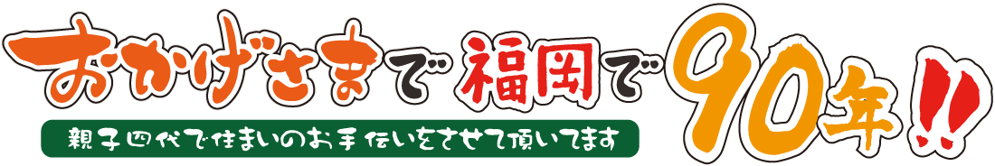 おかげさまで福岡で90年!! 親子四代で住まいのお手伝いをさせて頂いてます